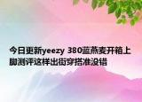 今日更新yeezy 380蓝燕麦开箱上脚测评这样出街穿搭准没错
