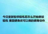 今日更新暂停锻炼后怎么开始继续锻炼 重回健身房可以做的健身动作