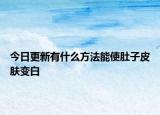 今日更新有什么方法能使肚子皮肤变白