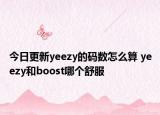 今日更新yeezy的码数怎么算 yeezy和boost哪个舒服