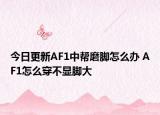 今日更新AF1中帮磨脚怎么办 AF1怎么穿不显脚大