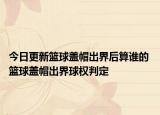 今日更新篮球盖帽出界后算谁的 篮球盖帽出界球权判定
