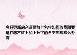 今日更新房产证要加上名字如何收费那要是在房产证上加上孙子的名字呢那怎么办啊