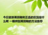 今日更新莆田鞋和正品的区别是什么呢 一眼辨别莆田鞋的方法推荐