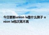 今日更新union la是什么牌子 union la档次高不高