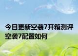 今日更新空袭7开箱测评 空袭7配置如何