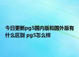 今日更新pg5国内版和国外版有什么区别 pg5怎么样