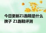 今日更新Z1跑鞋是什么牌子 Z1跑鞋评测