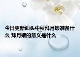 今日更新汕头中秋拜月娘准备什么 拜月娘的意义是什么