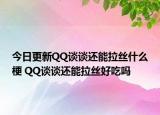 今日更新QQ谈谈还能拉丝什么梗 QQ谈谈还能拉丝好吃吗