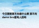 今日更新蛋不肉是什么梗 蛋不肉damn bro是骂人的吗