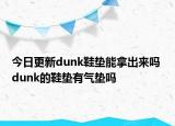今日更新dunk鞋垫能拿出来吗 dunk的鞋垫有气垫吗