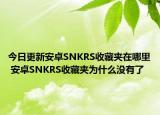 今日更新安卓SNKRS收藏夹在哪里 安卓SNKRS收藏夹为什么没有了