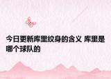 今日更新库里纹身的含义 库里是哪个球队的