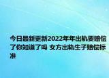 今日最新更新2022年年出轨要赔偿了你知道了吗 女方出轨生子赔偿标准