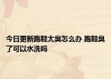 今日更新跑鞋太臭怎么办 跑鞋臭了可以水洗吗