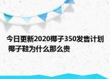 今日更新2020椰子350发售计划 椰子鞋为什么那么贵