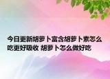 今日更新胡萝卜富含胡萝卜素怎么吃更好吸收 胡萝卜怎么做好吃