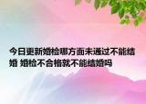 今日更新婚检哪方面未通过不能结婚 婚检不合格就不能结婚吗