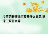 今日更新篮球三双是什么意思 篮球三双怎么算