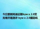 今日更新阿迪达斯byw x 2.0荧光绿开箱测评 byw x 2.0偏码吗