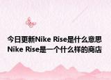 今日更新Nike Rise是什么意思 Nike Rise是一个什么样的商店