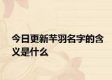 今日更新芊羽名字的含义是什么