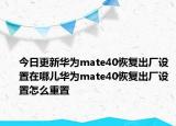 今日更新华为mate40恢复出厂设置在哪儿华为mate40恢复出厂设置怎么重置