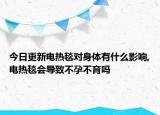 今日更新电热毯对身体有什么影响,电热毯会导致不孕不育吗