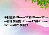 今日更新iPhone12和iPhone12mini有什么区别 iPhone12和iPhone12mini哪个续航好