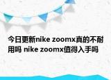 今日更新nike zoomx真的不耐用吗 nike zoomx值得入手吗