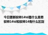 今日更新驭帅14td是什么意思 驭帅14td和驭帅14有什么区别