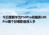 今日更新华为P50Pro和魅族18SPro哪个好哪款值得入手