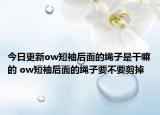 今日更新ow短袖后面的绳子是干嘛的 ow短袖后面的绳子要不要剪掉