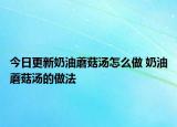 今日更新奶油蘑菇汤怎么做 奶油蘑菇汤的做法