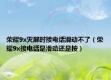 荣耀9x灭屏时接电话滑动不了（荣耀9x接电话是滑动还是按）