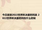 今日更新2022世界杯决赛时间表 2022世界杯决赛时间在什么时候