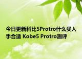 今日更新科比5Protro什么买入手合适 Kobe5 Protro测评