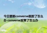 今日更新converse脱胶了怎么办 converse发黄了怎么办