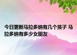 今日更新马拉多纳有几个孩子 马拉多纳有多少女朋友