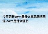 今日更新cwm是什么意思网络用语 cwm是什么证书