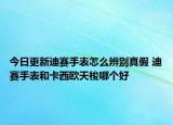 今日更新迪赛手表怎么辨别真假 迪赛手表和卡西欧天梭哪个好