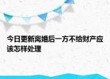 今日更新离婚后一方不给财产应该怎样处理