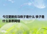今日更新优马铁子是什么 铁子是什么意思网络