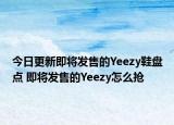 今日更新即将发售的Yeezy鞋盘点 即将发售的Yeezy怎么抢