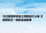 今日更新原来是王阳阳是什么梗 王阳阳和王一阳的爱情故事