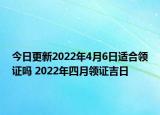 今日更新2022年4月6日适合领证吗 2022年四月领证吉日