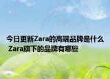 今日更新Zara的高端品牌是什么 Zara旗下的品牌有哪些