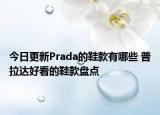 今日更新Prada的鞋款有哪些 普拉达好看的鞋款盘点