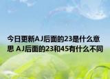 今日更新AJ后面的23是什么意思 AJ后面的23和45有什么不同